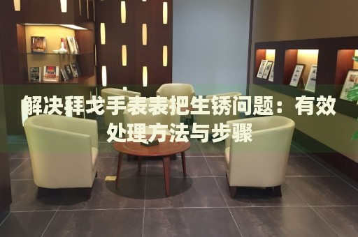 解決拜戈手表表把生銹問(wèn)題：有效處理方法與步驟
