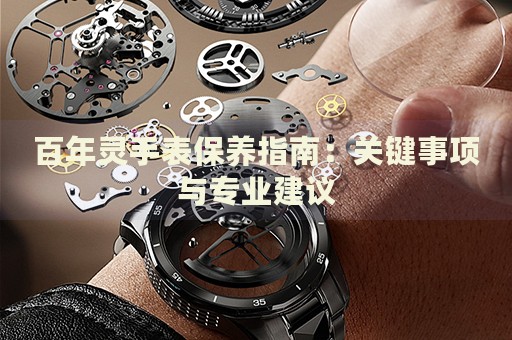 百年靈手表保養(yǎng)指南：關(guān)鍵事項(xiàng)與專業(yè)建議