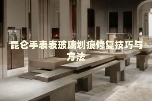 昆侖手表表玻璃劃痕修復(fù)技巧與方法