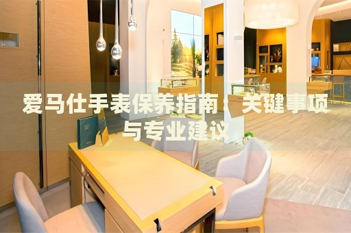 愛馬仕手表保養(yǎng)指南：關(guān)鍵事項與專業(yè)建議