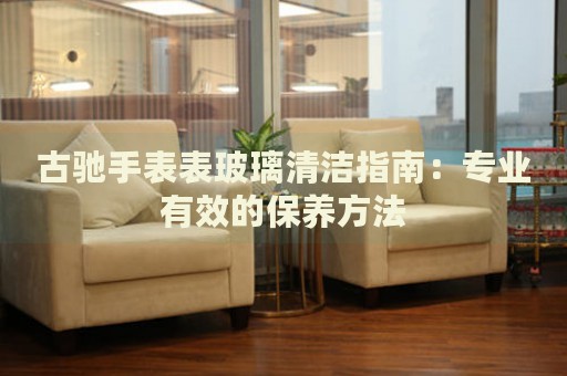 古馳手表表玻璃清潔指南：專業(yè)有效的保養(yǎng)方法