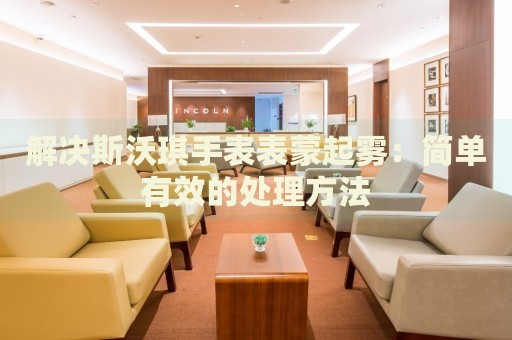 解決斯沃琪手表表蒙起霧：簡單有效的處理方法