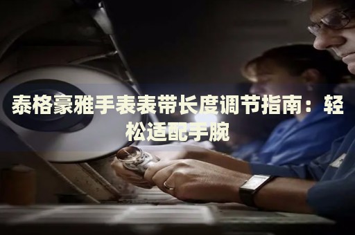 泰格豪雅手表表帶長度調(diào)節(jié)指南：輕松適配手腕
