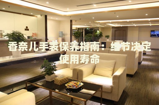 香奈兒手表保養(yǎng)指南：細節(jié)決定使用壽命