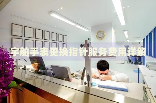 宇舶手表更換指針服務(wù)費用詳解