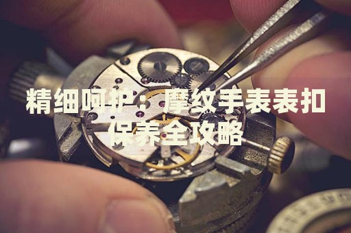 精細呵護：摩紋手表表扣保養(yǎng)全攻略