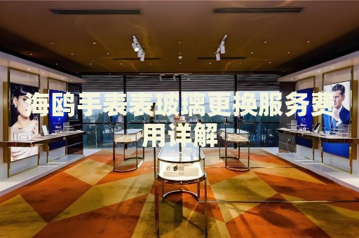 海鷗手表表玻璃更換服務(wù)費用詳解