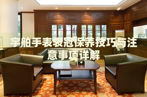 宇舶手表表冠保養(yǎng)技巧與注意事項詳解