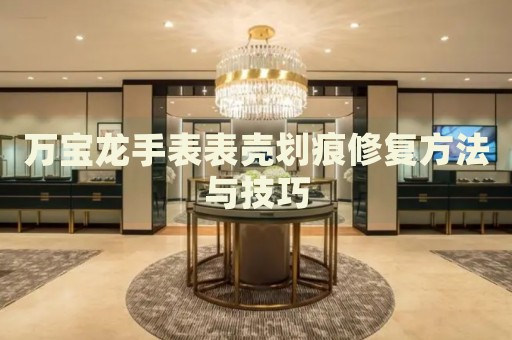 萬寶龍手表表殼劃痕修復方法與技巧