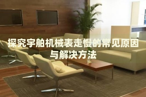 探究宇舶機械表走慢的常見原因與解決方法