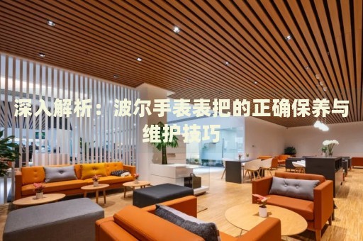 深入解析：波爾手表表把的正確保養(yǎng)與維護技巧