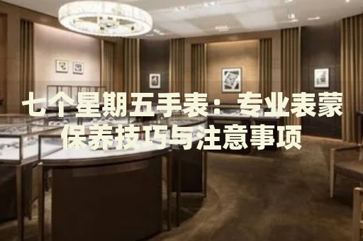 七個星期五手表：專業(yè)表蒙保養(yǎng)技巧與注意事項