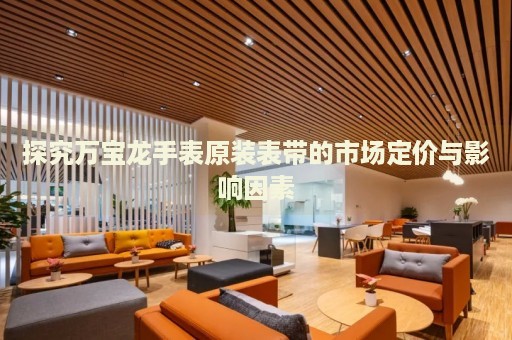 探究萬寶龍手表原裝表帶的市場定價與影響因素