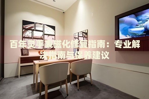 百年靈手表磁化修復指南：專業(yè)解決指南與保養(yǎng)建議