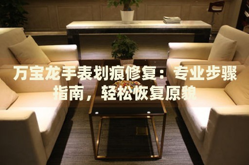 萬寶龍手表劃痕修復：專業(yè)步驟指南，輕松恢復原貌