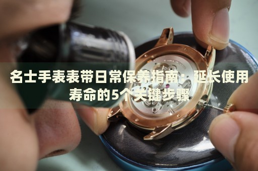 名士手表表帶日常保養(yǎng)指南：延長使用壽命的5個關鍵步驟