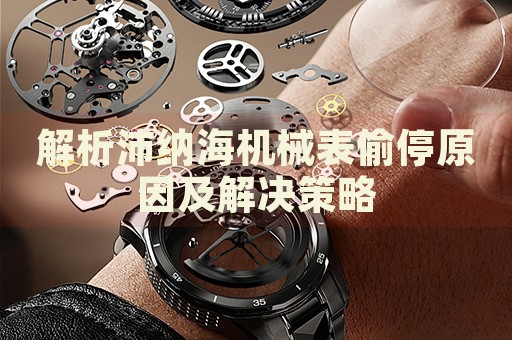 解析沛納海機械表偷停原因及解決策略