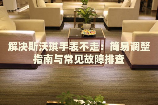 解決斯沃琪手表不走：簡易調(diào)整指南與常見故障排查