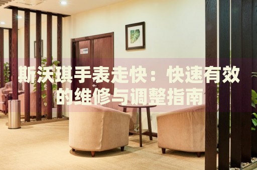 斯沃琪手表走快：快速有效的維修與調(diào)整指南