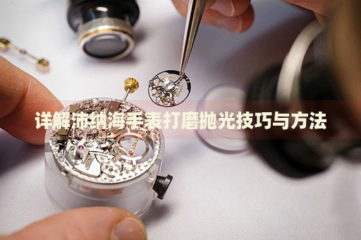 詳解沛納海手表打磨拋光技巧與方法