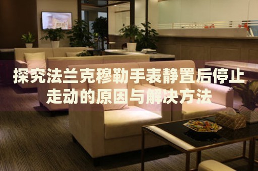 探究法蘭克穆勒手表靜置后停止走動(dòng)的原因與解決方法