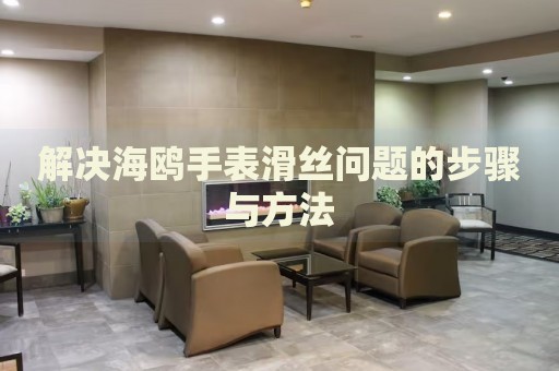 解決海鷗手表滑絲問題的步驟與方法