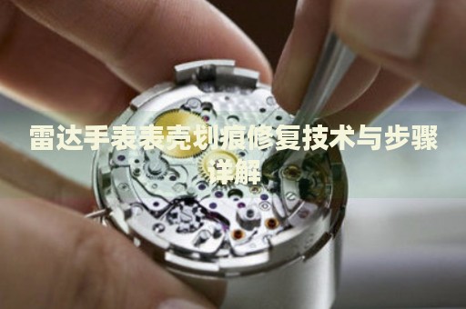 雷達(dá)手表表殼劃痕修復(fù)技術(shù)與步驟詳解