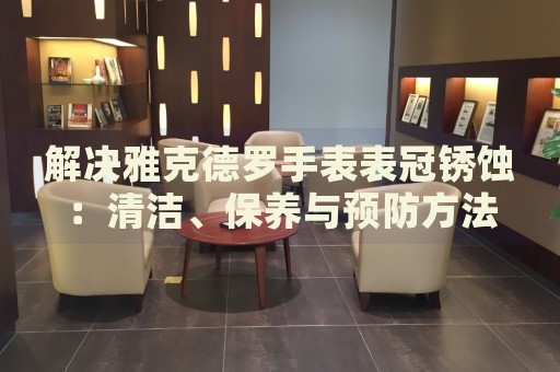 解決雅克德羅手表表冠銹蝕：清潔、保養(yǎng)與預(yù)防方法