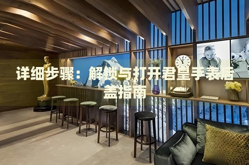 詳細(xì)步驟：解鎖與打開君皇手表后蓋指南