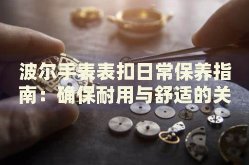 波爾手表表扣日常保養(yǎng)指南：確保耐用與舒適的關(guān)鍵步驟