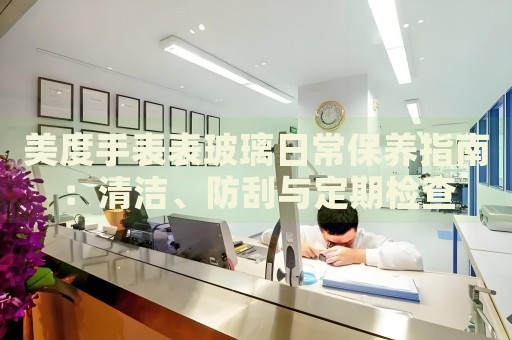 美度手表表玻璃日常保養(yǎng)指南：清潔、防刮與定期檢查