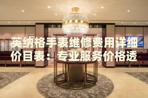 英納格手表維修費(fèi)用詳細(xì)價(jià)目表：專業(yè)服務(wù)價(jià)格透明