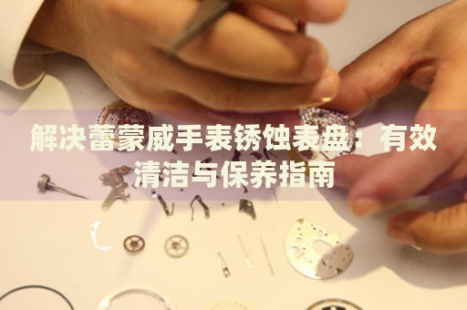 解決蕾蒙威手表銹蝕表盤：有效清潔與保養(yǎng)指南