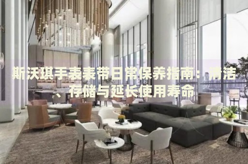 斯沃琪手表表帶日常保養(yǎng)指南：清潔、存儲(chǔ)與延長使用壽命