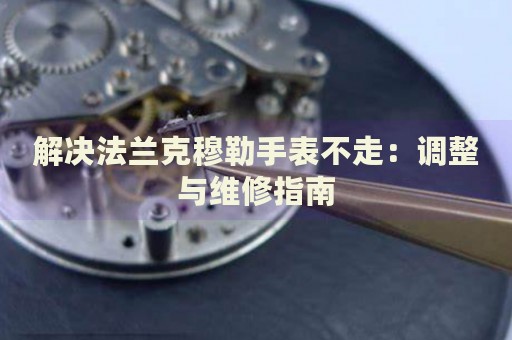 解決法蘭克穆勒手表不走：調(diào)整與維修指南