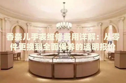 香奈兒手表維修費(fèi)用詳解：從零件更換到全面保養(yǎng)的透明報(bào)價(jià)