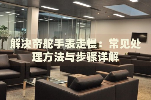 解決帝舵手表走慢：常見處理方法與步驟詳解