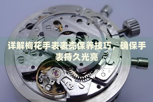 詳解梅花手表表殼保養(yǎng)技巧，確保手表持久光亮
