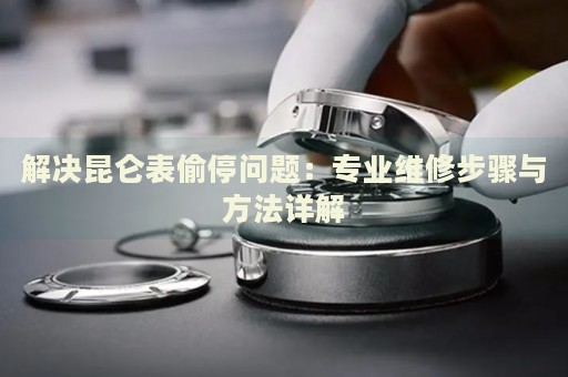 解決昆侖表偷停問題：專業(yè)維修步驟與方法詳解