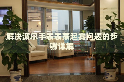 解決波爾手表表蒙起霧問題的步驟詳解