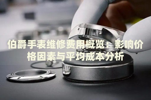 伯爵手表維修費(fèi)用概覽：影響價(jià)格因素與平均成本分析