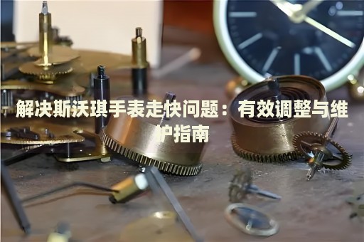 解決斯沃琪手表走快問題：有效調(diào)整與維護(hù)指南