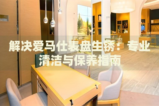 解決愛馬仕表盤生銹：專業(yè)清潔與保養(yǎng)指南