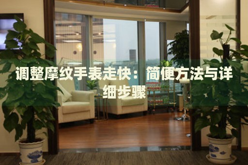 調(diào)整摩紋手表走快：簡便方法與詳細(xì)步驟