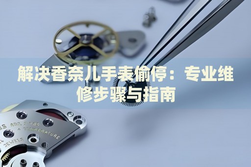 解決香奈兒手表偷停：專業(yè)維修步驟與指南
