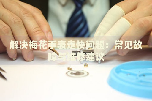 解決梅花手表走快問(wèn)題：常見(jiàn)故障與維修建議