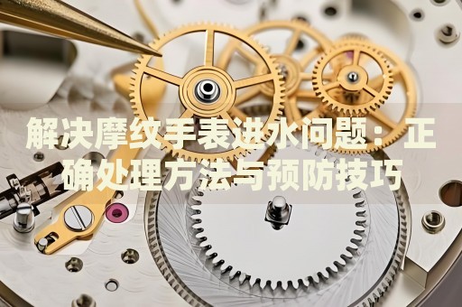 解決摩紋手表進(jìn)水問(wèn)題：正確處理方法與預(yù)防技巧