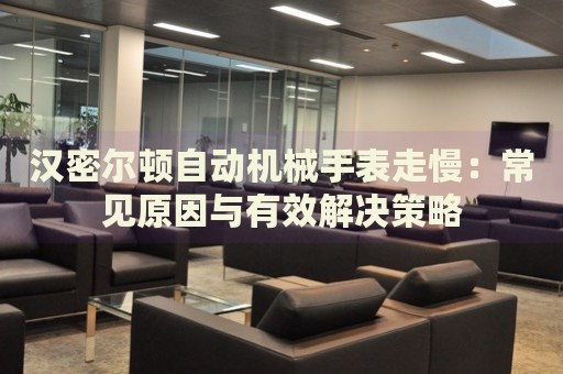 漢密爾頓自動(dòng)機(jī)械手表走慢：常見(jiàn)原因與有效解決策略