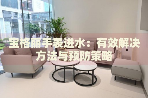 寶格麗手表進(jìn)水：有效解決方法與預(yù)防策略