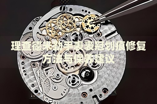 理查德米勒手表表冠劃痕修復方法與保養(yǎng)建議